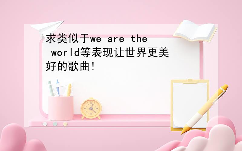 求类似于we are the world等表现让世界更美好的歌曲!