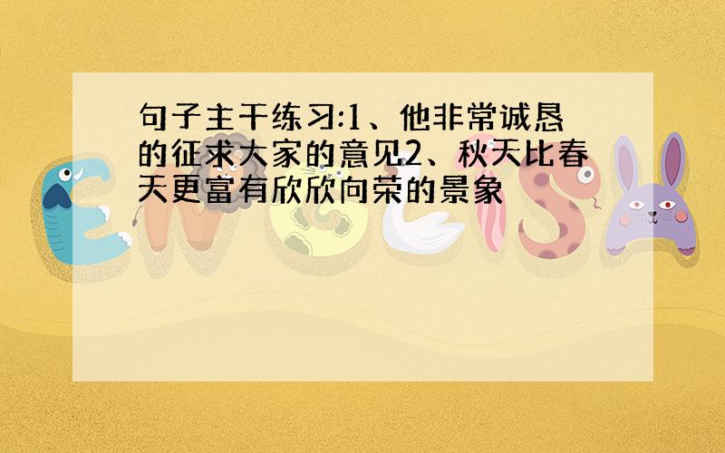 句子主干练习:1、他非常诚恳的征求大家的意见2、秋天比春天更富有欣欣向荣的景象