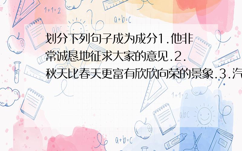 划分下列句子成为成分1.他非常诚恳地征求大家的意见.2.秋天比春天更富有欣欣向荣的景象.3.汽车在望不到边际的高原上奔驰