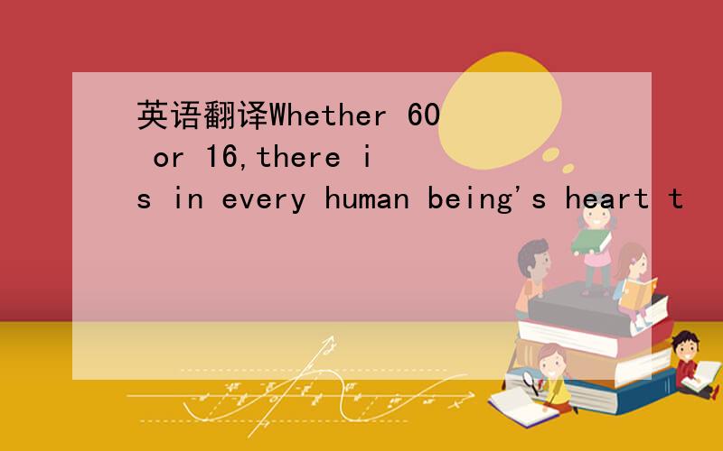 英语翻译Whether 60 or 16,there is in every human being's heart t