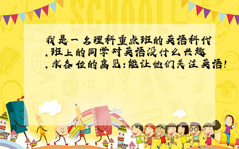 我是一名理科重点班的英语科代,班上的同学对英语没什么兴趣,求各位的高见：能让他们关注英语!