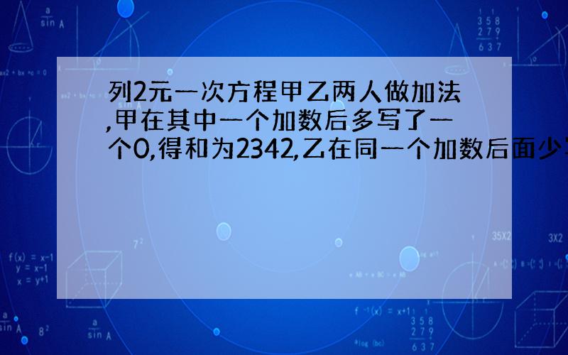 列2元一次方程甲乙两人做加法,甲在其中一个加数后多写了一个0,得和为2342,乙在同一个加数后面少写了一个0,得和为65