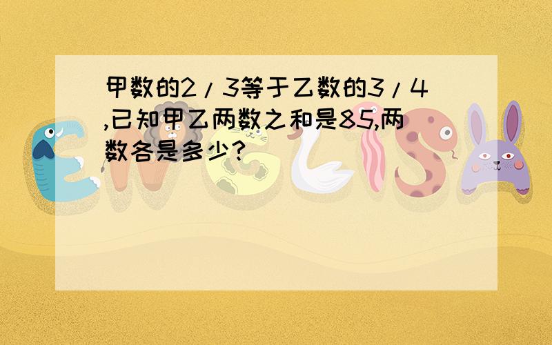 甲数的2/3等于乙数的3/4,已知甲乙两数之和是85,两数各是多少?