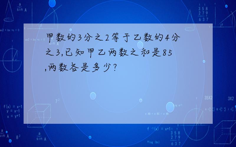 甲数的3分之2等于乙数的4分之3,已知甲乙两数之和是85,两数各是多少?