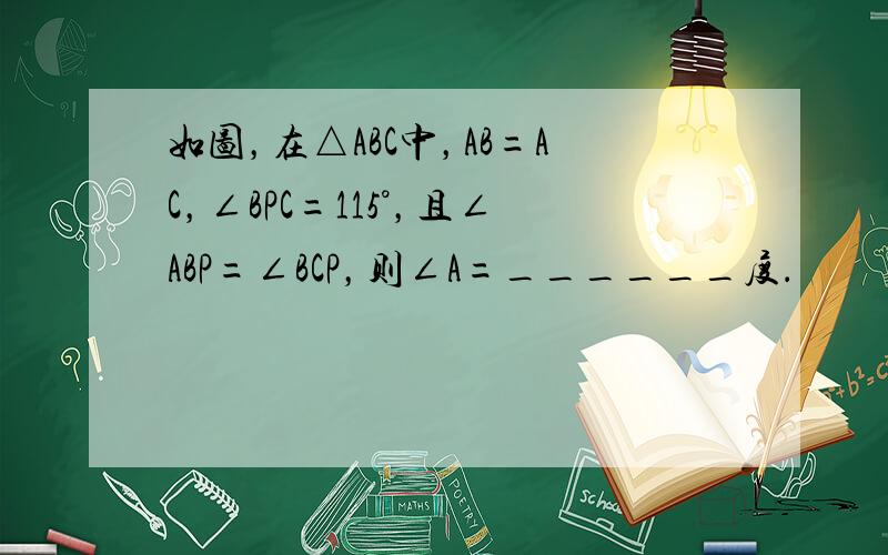 如图，在△ABC中，AB=AC，∠BPC=115°，且∠ABP=∠BCP，则∠A=______度．