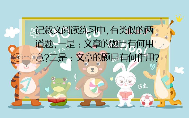 记叙文阅读练习中,有类似的两道题,一是：文章的题目有何用意?二是：文章的题目有何作用?