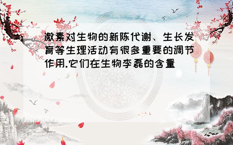 激素对生物的新陈代谢、生长发育等生理活动有很多重要的调节作用.它们在生物李磊的含量