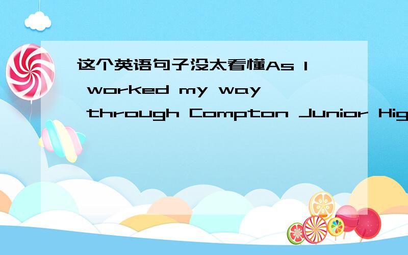 这个英语句子没太看懂As I worked my way through Compton Junior High,my