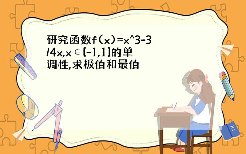 研究函数f(x)=x^3-3/4x,x∈[-1,1]的单调性,求极值和最值