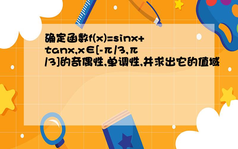 确定函数f(x)=sinx+tanx,x∈[-π/3,π/3]的奇偶性,单调性,并求出它的值域