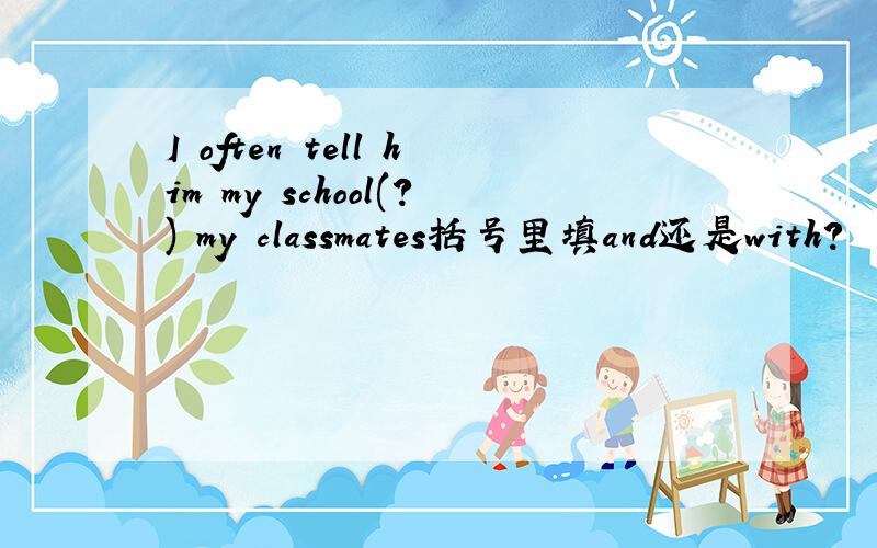 I often tell him my school(?) my classmates括号里填and还是with?