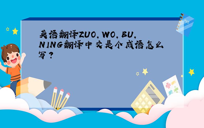 英语翻译ZUO,WO,BU,NING翻译中文是个成语怎么写?