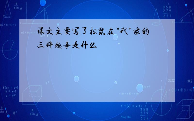 课文主要写了松鼠在“我”家的三件趣事是什么