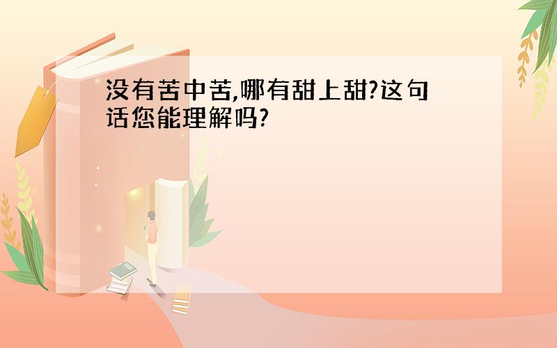 没有苦中苦,哪有甜上甜?这句话您能理解吗?