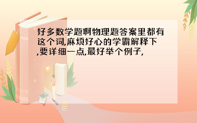 好多数学题啊物理题答案里都有这个词,麻烦好心的学霸解释下,要详细一点,最好举个例子,