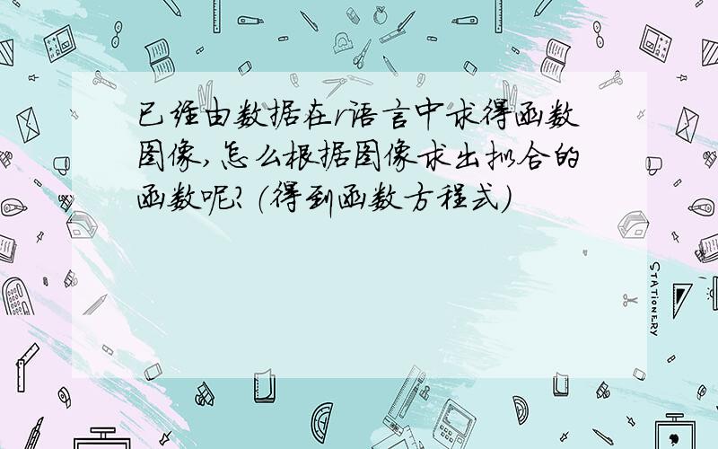 已经由数据在r语言中求得函数图像,怎么根据图像求出拟合的函数呢?（得到函数方程式）