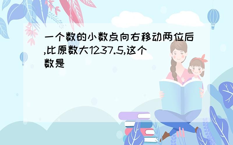 一个数的小数点向右移动两位后,比原数大1237.5,这个数是（）