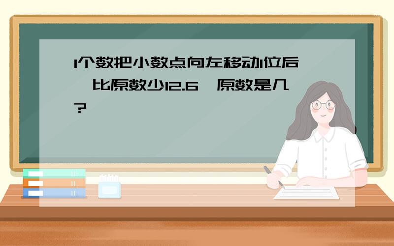 1个数把小数点向左移动1位后,比原数少12.6,原数是几?