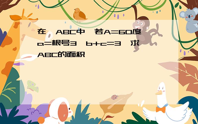 在△ABC中,若A=60度,a=根号3,b+c=3,求△ABC的面积