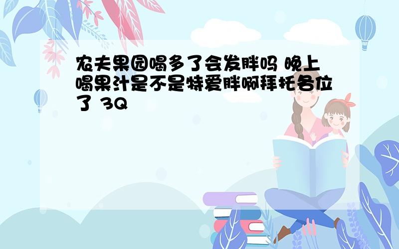 农夫果园喝多了会发胖吗 晚上喝果汁是不是特爱胖啊拜托各位了 3Q