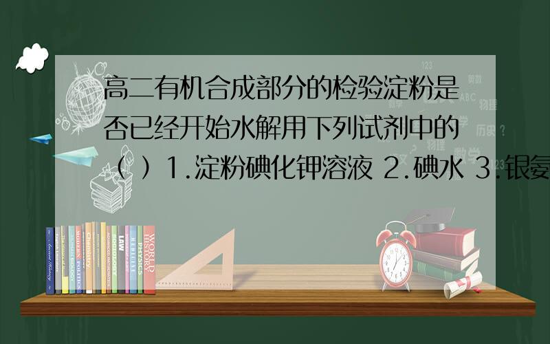 高二有机合成部分的检验淀粉是否已经开始水解用下列试剂中的（ ）1.淀粉碘化钾溶液 2.碘水 3.银氨溶液 4.氢氧化钠溶