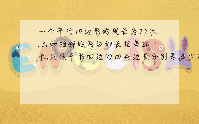 一个平行四边形的周长为72米,已知相邻的两边的长相差20米,则该平形四边的四条边长分别是多少米?