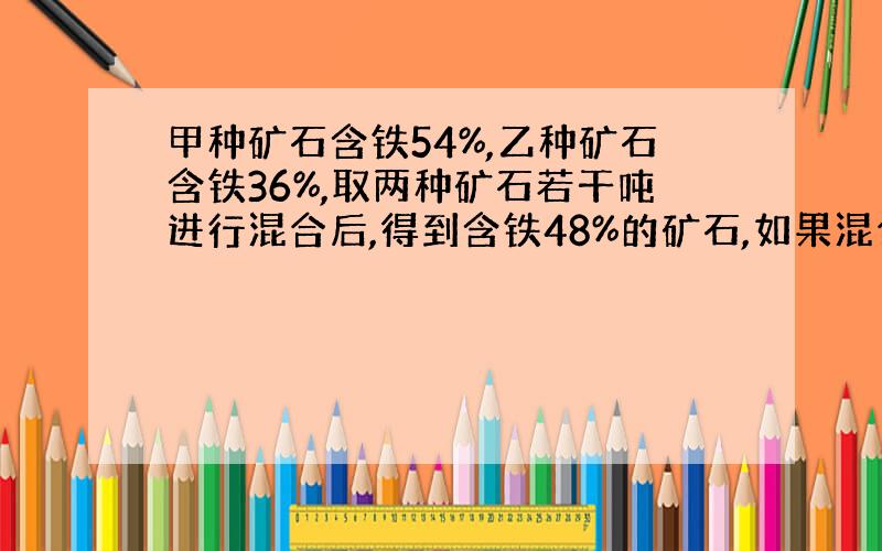 甲种矿石含铁54%,乙种矿石含铁36%,取两种矿石若干吨进行混合后,得到含铁48%的矿石,如果混合时,甲种矿石比原来少取