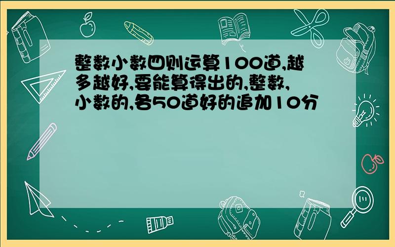 整数小数四则运算100道,越多越好,要能算得出的,整数,小数的,各50道好的追加10分