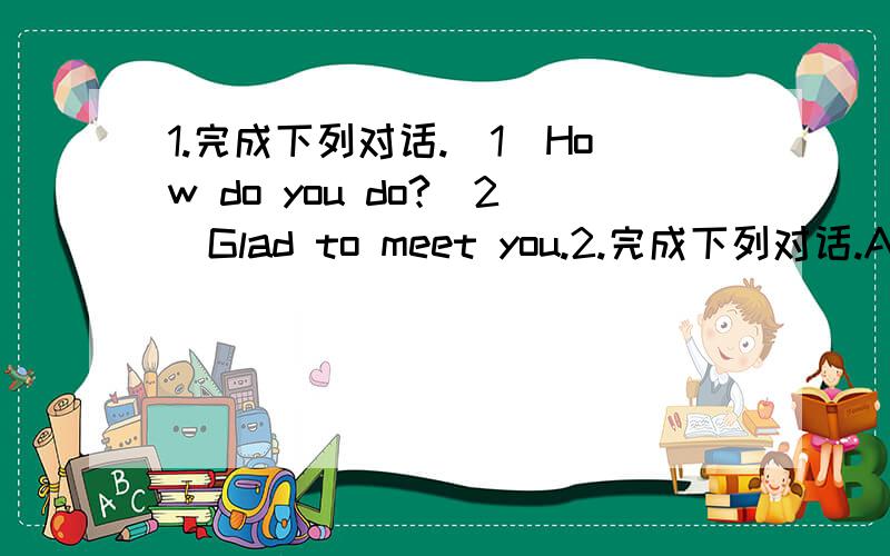 1.完成下列对话.（1）How do you do?(2)Glad to meet you.2.完成下列对话.A:Nic