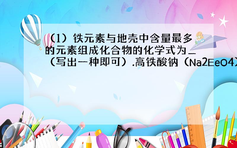 （1）铁元素与地壳中含量最多的元素组成化合物的化学式为＿（写出一种即可）.高铁酸钠（Na2EeO4）是一种新型高效的净水