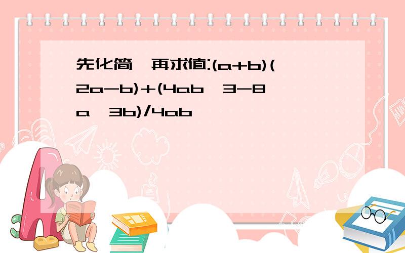 先化简,再求值:(a+b)(2a-b)+(4ab^3-8a^3b)/4ab