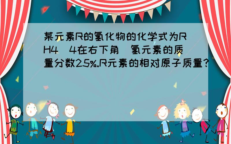 某元素R的氢化物的化学式为RH4（4在右下角）氢元素的质量分数25%.R元素的相对原子质量?