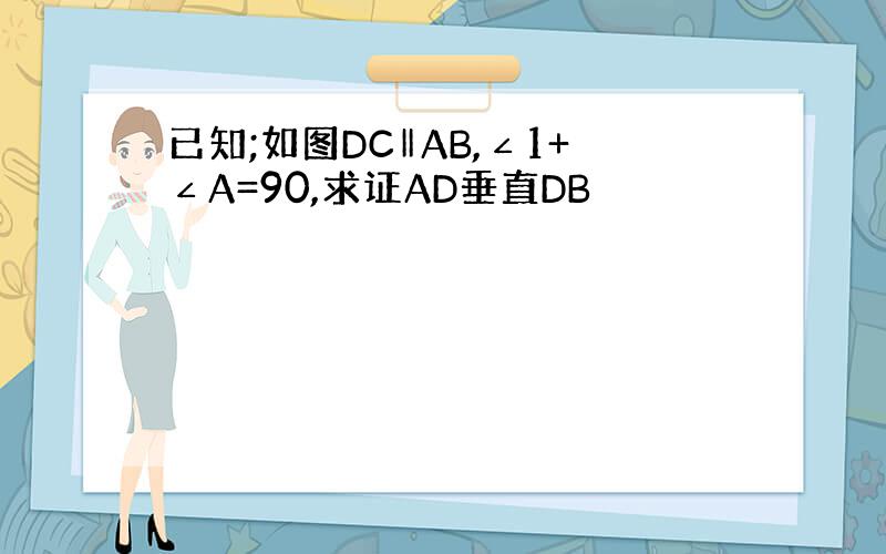 已知;如图DC‖AB,∠1+∠A=90,求证AD垂直DB