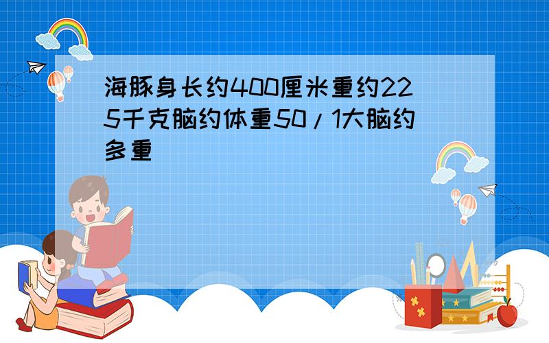 海豚身长约400厘米重约225千克脑约体重50/1大脑约多重