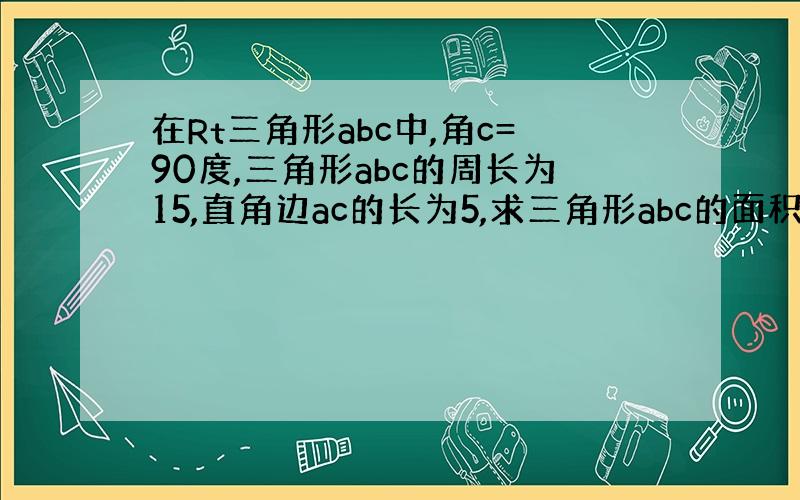 在Rt三角形abc中,角c=90度,三角形abc的周长为15,直角边ac的长为5,求三角形abc的面积.