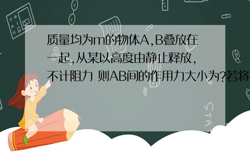 质量均为m的物体A,B叠放在一起,从某以高度由静止释放,不计阻力 则AB间的作用力大小为?若将两物体一起以某初速度竖直向