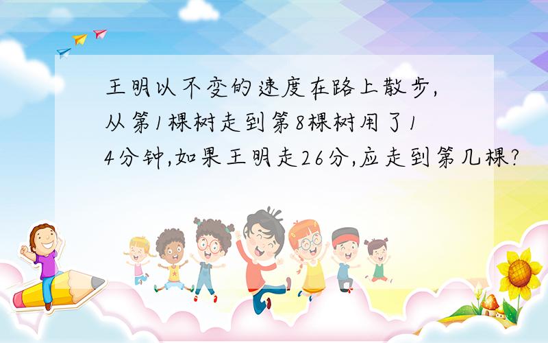 王明以不变的速度在路上散步,从第1棵树走到第8棵树用了14分钟,如果王明走26分,应走到第几棵?