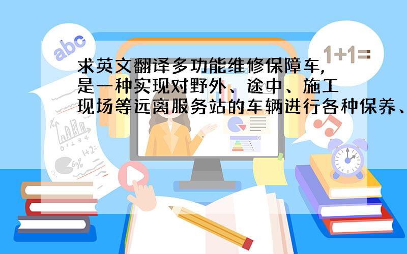 求英文翻译多功能维修保障车,是一种实现对野外、途中、施工现场等远离服务站的车辆进行各种保养、维修服务作业的服务车,是一种