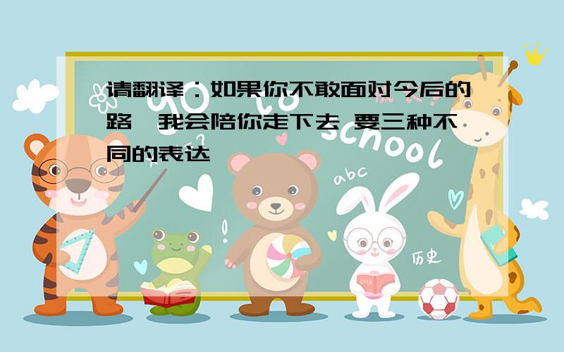 请翻译：如果你不敢面对今后的路,我会陪你走下去 要三种不同的表达