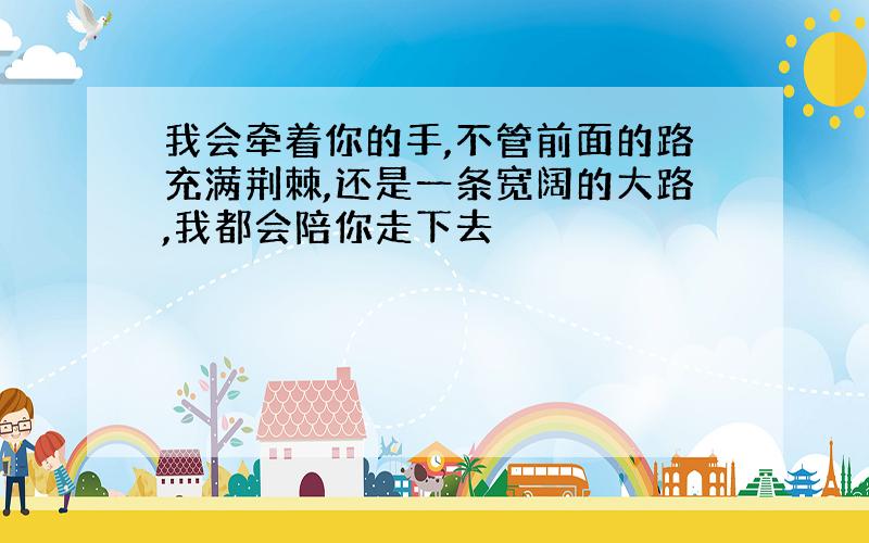 我会牵着你的手,不管前面的路充满荆棘,还是一条宽阔的大路,我都会陪你走下去