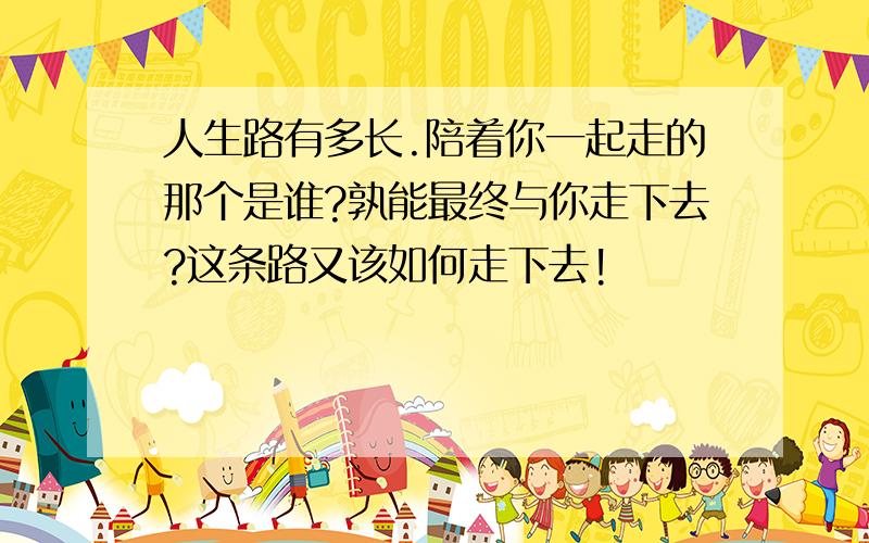 人生路有多长.陪着你一起走的那个是谁?孰能最终与你走下去?这条路又该如何走下去!