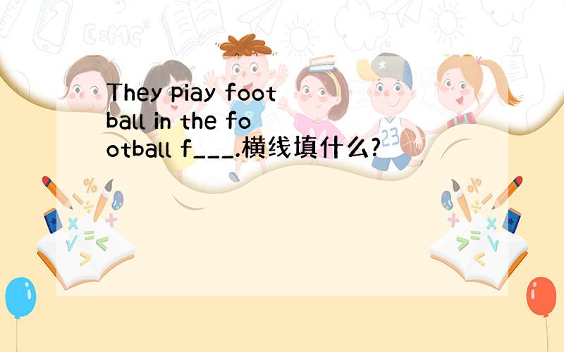 They piay football in the football f___.横线填什么?