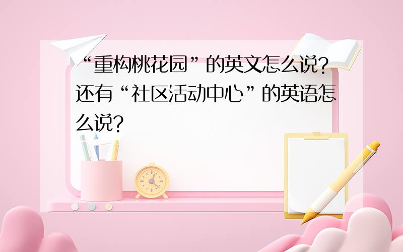 “重构桃花园”的英文怎么说?还有“社区活动中心”的英语怎么说?