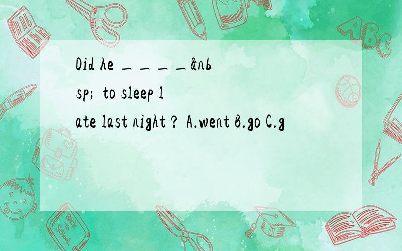 Did he ____  to sleep late last night ? A．went B．go C．g