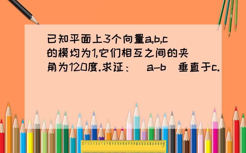 已知平面上3个向量a,b,c的模均为1,它们相互之间的夹角为120度.求证：（a-b)垂直于c.