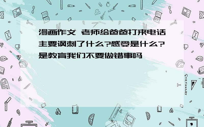 漫画作文 老师给爸爸打来电话主要讽刺了什么?感受是什么?是教育我们不要做错事吗