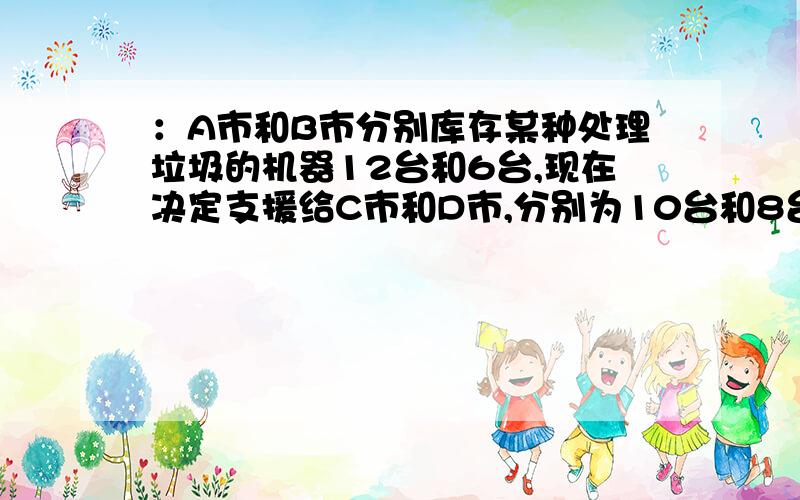 ：A市和B市分别库存某种处理垃圾的机器12台和6台,现在决定支援给C市和D市,分别为10台和8台,