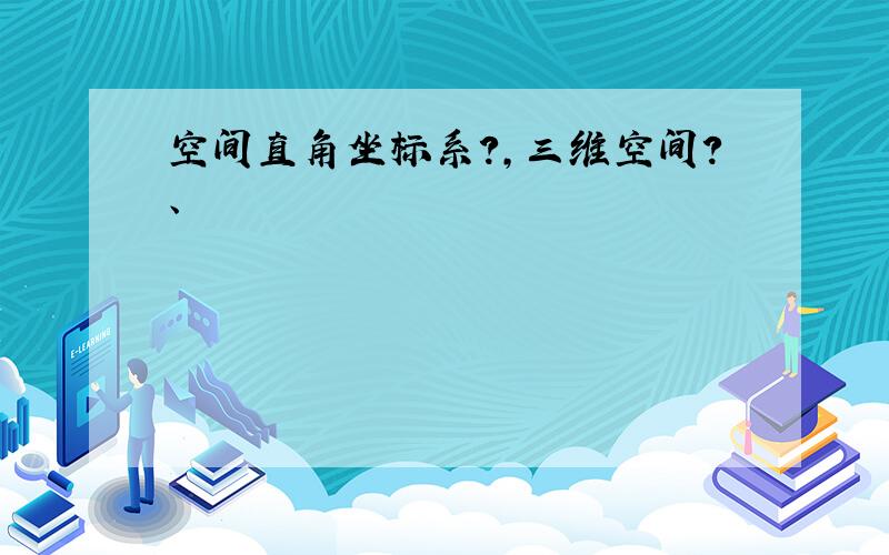 空间直角坐标系?,三维空间?、