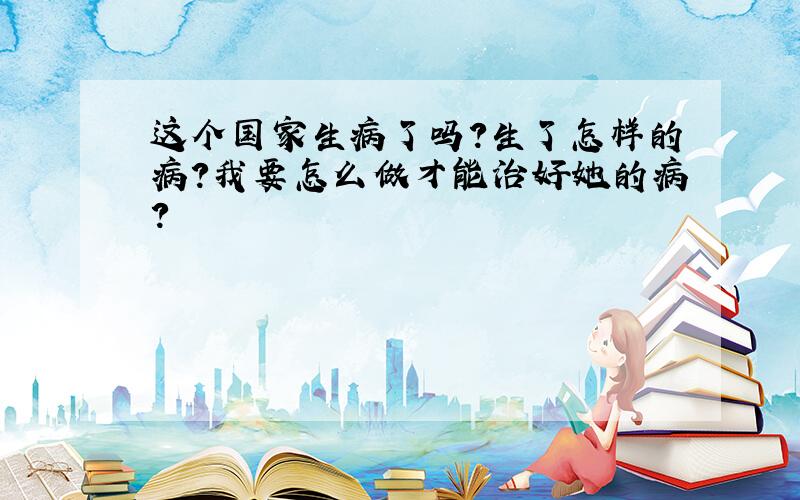 这个国家生病了吗?生了怎样的病?我要怎么做才能治好她的病?