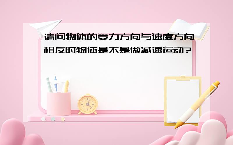 请问物体的受力方向与速度方向相反时物体是不是做减速运动?